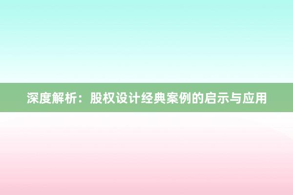 深度解析：股权设计经典案例的启示与应用